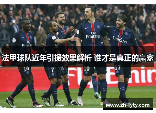 法甲球队近年引援效果解析 谁才是真正的赢家 法甲球队近年引援效果解析 谁才是真正的赢家