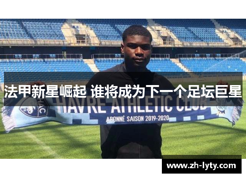 法甲新星崛起 谁将成为下一个足坛巨星 法甲新星崛起 谁将成为下一个足坛巨星