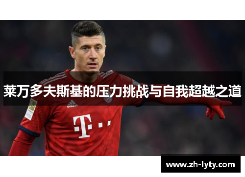 莱万多夫斯基的压力挑战与自我超越之道 莱万多夫斯基的压力挑战与自我超越之道