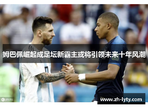 姆巴佩崛起成足坛新霸主或将引领未来十年风潮 姆巴佩崛起成足坛新霸主或将引领未来十年风潮