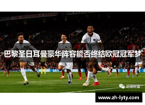 巴黎圣日耳曼豪华阵容能否终结欧冠冠军梦 巴黎圣日耳曼豪华阵容能否终结欧冠冠军梦