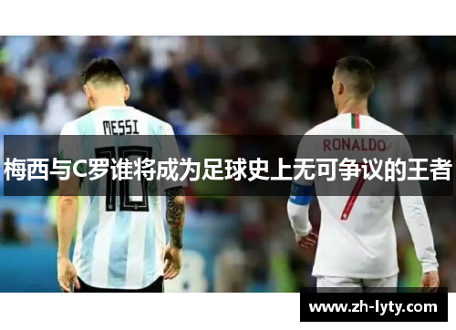 梅西与C罗谁将成为足球史上无可争议的王者 梅西与C罗谁将成为足球史上无可争议的王者