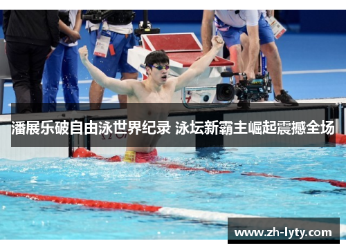 潘展乐破自由泳世界纪录 泳坛新霸主崛起震撼全场 潘展乐破自由泳世界纪录 泳坛新霸主崛起震撼全场