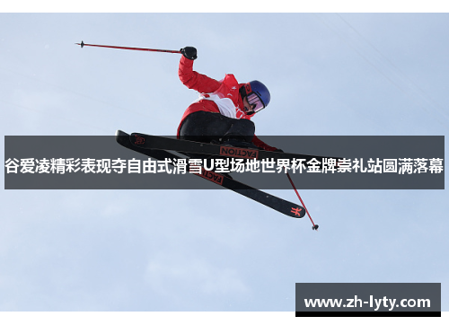 谷爱凌精彩表现夺自由式滑雪U型场地世界杯金牌崇礼站圆满落幕 谷爱凌精彩表现夺自由式滑雪U型场地世界杯金牌崇礼站圆满落幕