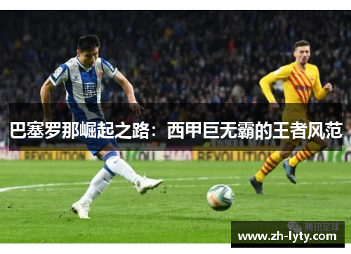 巴塞罗那崛起之路:西甲巨无霸的王者风范 巴塞罗那崛起之路:西甲巨无霸的王者风范