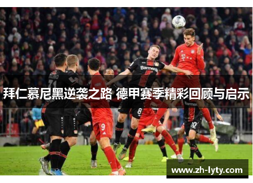 拜仁慕尼黑逆袭之路 德甲赛季精彩回顾与启示 拜仁慕尼黑逆袭之路 德甲赛季精彩回顾与启示