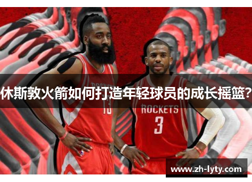 休斯敦火箭如何打造年轻球员的成长摇篮？