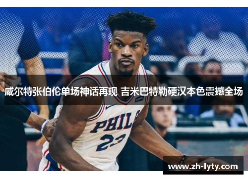 威尔特张伯伦单场神话再现 吉米巴特勒硬汉本色震撼全场