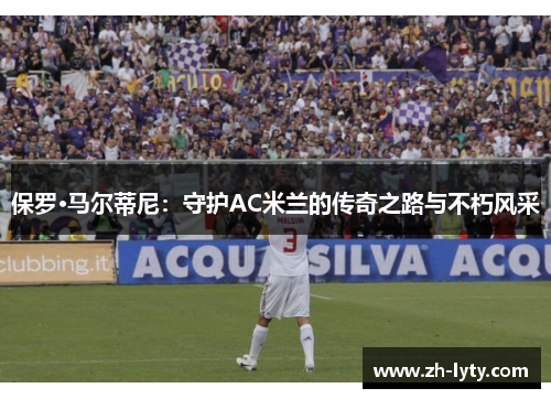 保罗·马尔蒂尼：守护AC米兰的传奇之路与不朽风采