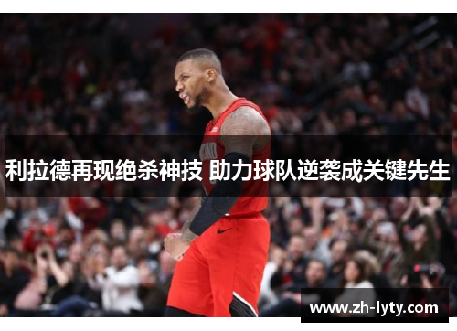 利拉德再现绝杀神技 助力球队逆袭成关键先生