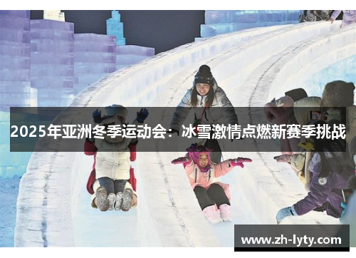 2025年亚洲冬季运动会:冰雪激情点燃新赛季挑战 2025年亚洲冬季运动会:冰雪激情点燃新赛季挑战