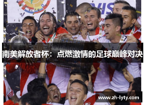 南美解放者杯:点燃激情的足球巅峰对决 南美解放者杯:点燃激情的足球巅峰对决