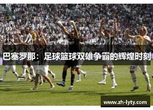 巴塞罗那：足球篮球双雄争霸的辉煌时刻