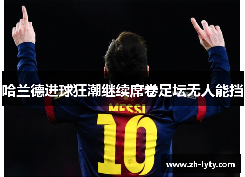 哈兰德进球狂潮继续席卷足坛无人能挡 哈兰德进球狂潮继续席卷足坛无人能挡