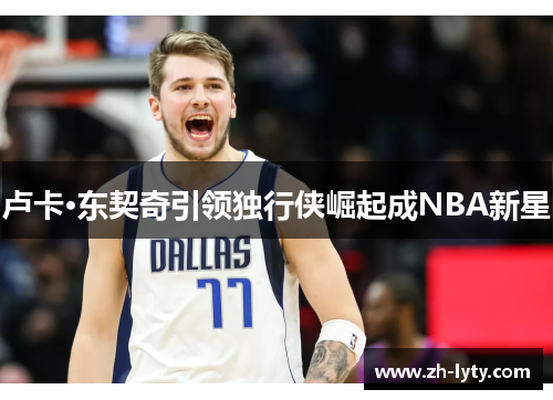 卢卡·东契奇引领独行侠崛起成NBA新星