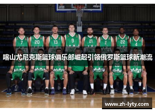 喀山尤尼克斯篮球俱乐部崛起引领俄罗斯篮球新潮流