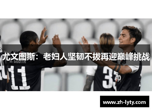 尤文图斯：老妇人坚韧不拔再迎巅峰挑战
