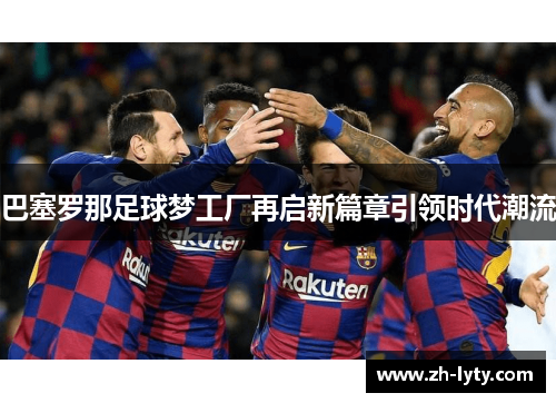 巴塞罗那足球梦工厂再启新篇章引领时代潮流