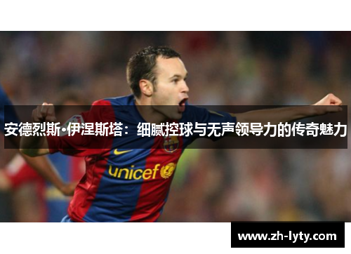 安德烈斯·伊涅斯塔:细腻控球与无声领导力的传奇魅力 安德烈斯·伊涅斯塔:细腻控球与无声领导力的传奇魅力