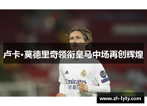 卢卡·莫德里奇领衔皇马中场再创辉煌 卢卡·莫德里奇领衔皇马中场再创辉煌