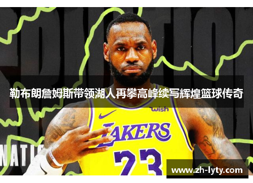 勒布朗詹姆斯带领湖人再攀高峰续写辉煌篮球传奇