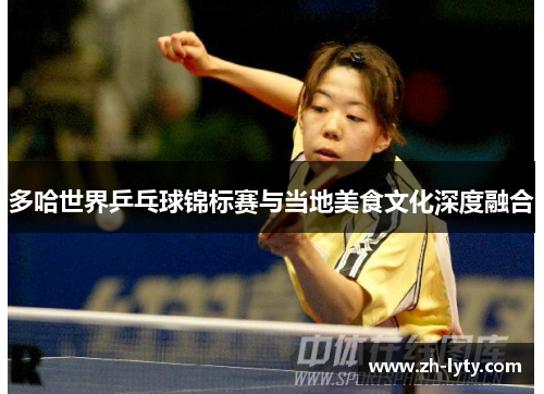 多哈世界乒乓球锦标赛与当地美食文化深度融合 多哈世界乒乓球锦标赛与当地美食文化深度融合
