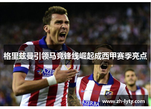 格里兹曼引领马竞锋线崛起成西甲赛季亮点