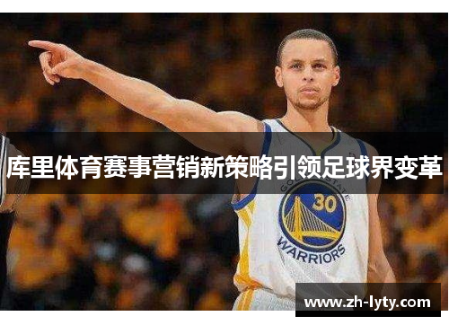 库里体育赛事营销新策略引领足球界变革 库里体育赛事营销新策略引领足球界变革