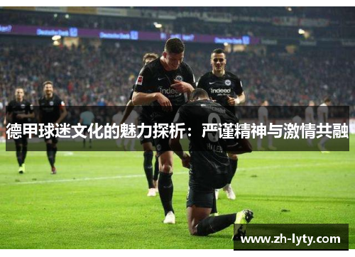德甲球迷文化的魅力探析:严谨精神与激情共融 德甲球迷文化的魅力探析:严谨精神与激情共融