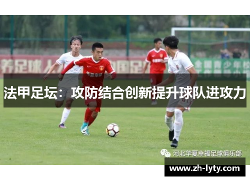 法甲足坛:攻防结合创新提升球队进攻力 法甲足坛:攻防结合创新提升球队进攻力