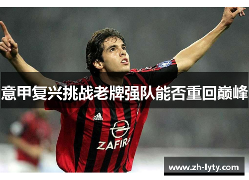 意甲复兴挑战老牌强队能否重回巅峰 意甲复兴挑战老牌强队能否重回巅峰