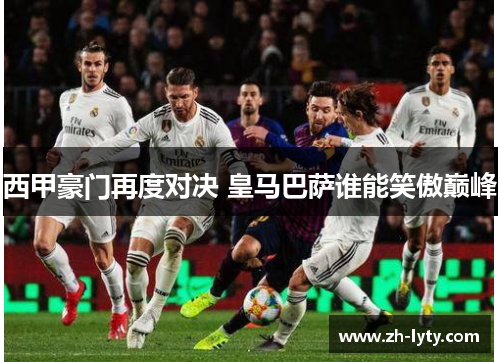 西甲豪门再度对决 皇马巴萨谁能笑傲巅峰 西甲豪门再度对决 皇马巴萨谁能笑傲巅峰