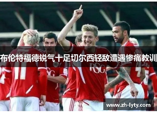 布伦特福德锐气十足切尔西轻敌遭遇惨痛教训 布伦特福德锐气十足切尔西轻敌遭遇惨痛教训