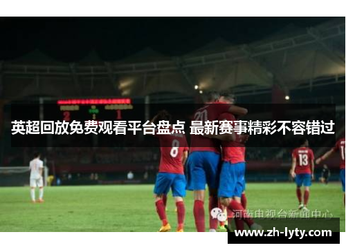 英超回放免费观看平台盘点 最新赛事精彩不容错过 英超回放免费观看平台盘点 最新赛事精彩不容错过