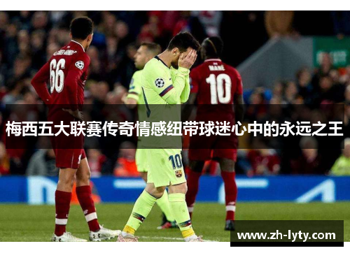 梅西五大联赛传奇情感纽带球迷心中的永远之王