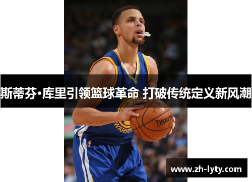 斯蒂芬·库里引领篮球革命 打破传统定义新风潮