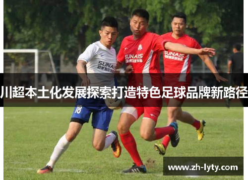 川超本土化发展探索打造特色足球品牌新路径
