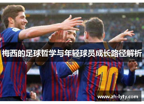 梅西的足球哲学与年轻球员成长路径解析