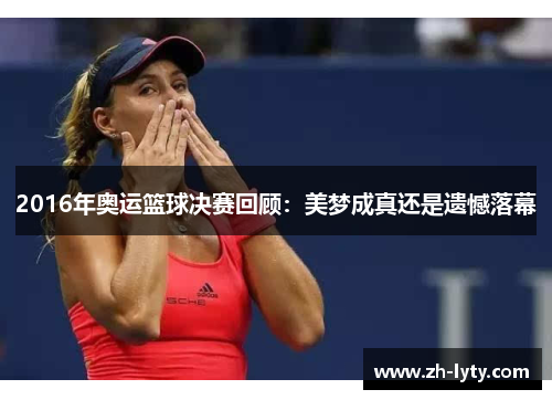 2016年奥运篮球决赛回顾:美梦成真还是遗憾落幕 2016年奥运篮球决赛回顾:美梦成真还是遗憾落幕