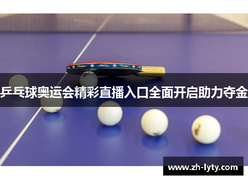 乒乓球奥运会精彩直播入口全面开启助力夺金 乒乓球奥运会精彩直播入口全面开启助力夺金
