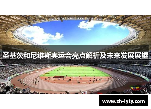 圣基茨和尼维斯奥运会亮点解析及未来发展展望 圣基茨和尼维斯奥运会亮点解析及未来发展展望