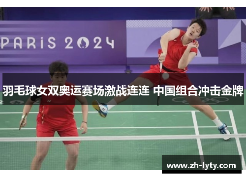 羽毛球女双奥运赛场激战连连 中国组合冲击金牌