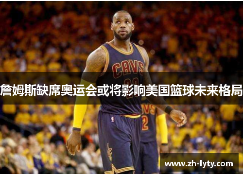 詹姆斯缺席奥运会或将影响美国篮球未来格局